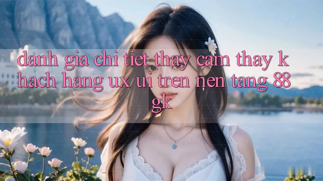 Đánh Giá Chi Tiết Thấy cảm thấy Khách hàng (UX/UI) Trên Nền Tảng 88gk Đánh Giá Chi Tiết Thấy cảm thấy Khách hàng (UX/UI) Trên Nền Tảng 88gk