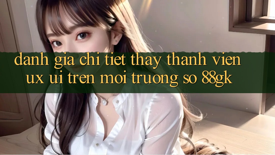 Đánh Giá Chi Tiết Thấy Thành viên (UX/UI) Trên Môi trường số 88gk Đánh Giá Chi Tiết Thấy Thành viên (UX/UI) Trên Môi trường số 88gk