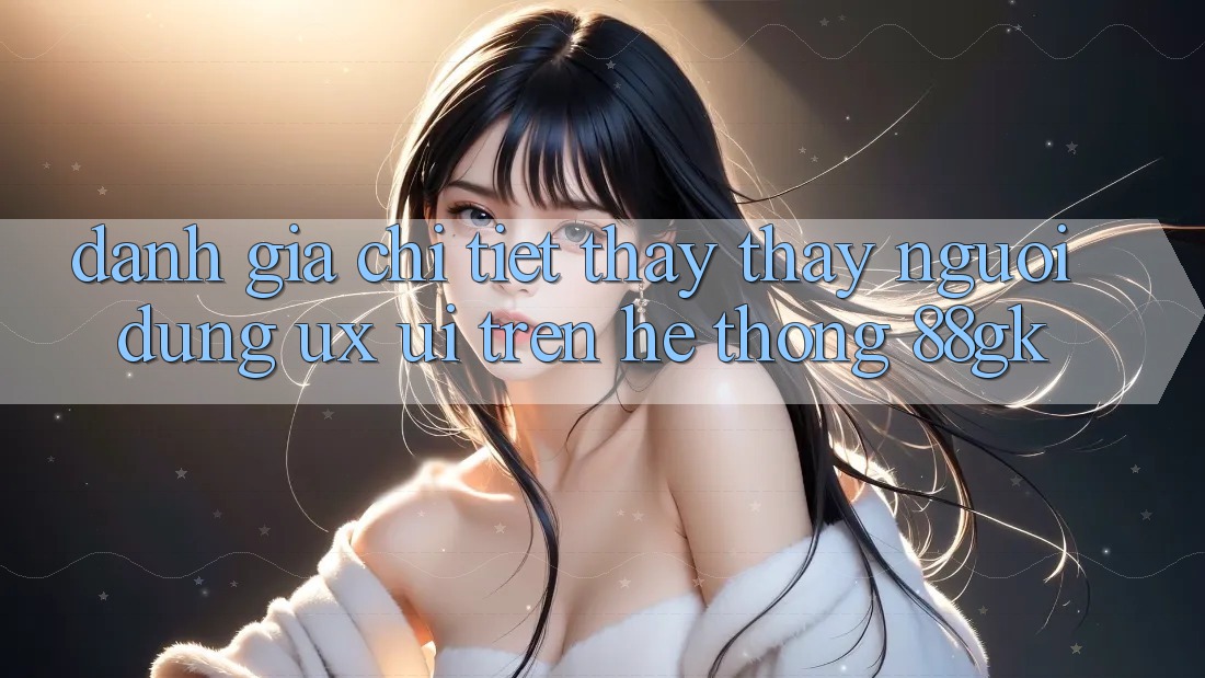Đánh Giá Chi Tiết Thấy thấy Người Dùng (UX/UI) Trên Hệ thống 88gk