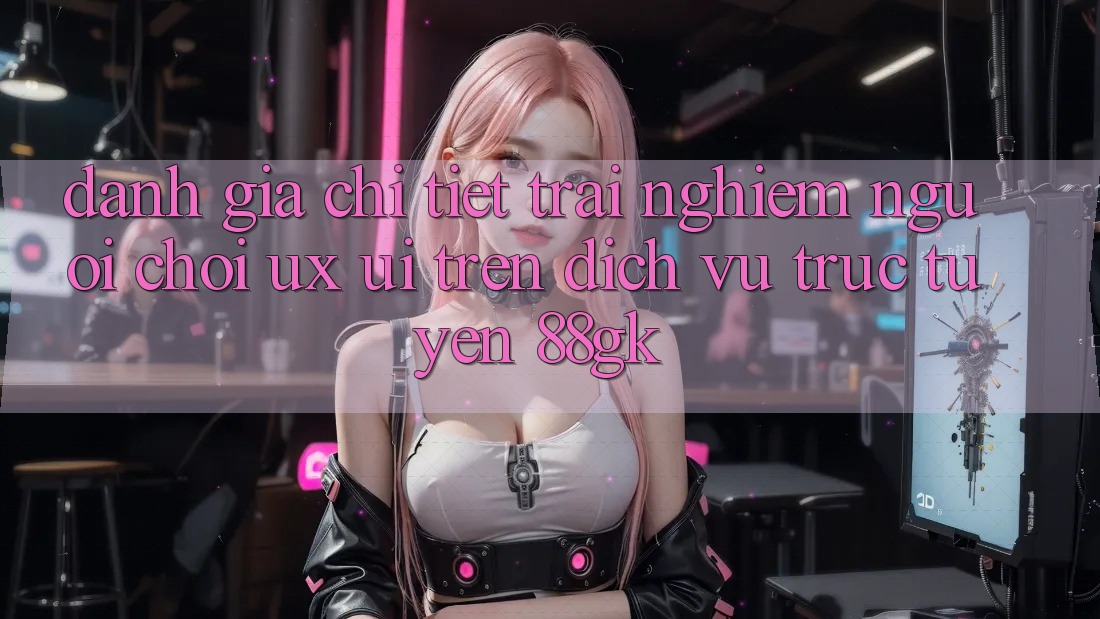 Đánh Giá Chi Tiết Trải Nghiệm Người chơi (UX/UI) Trên Dịch vụ trực tuyến 88gk