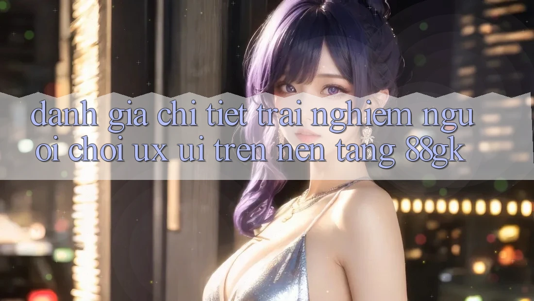 Đánh Giá Chi Tiết Trải Nghiệm Người chơi (UX/UI) Trên Nền Tảng 88gk Đánh Giá Chi Tiết Trải Nghiệm Người chơi (UX/UI) Trên Nền Tảng 88gk