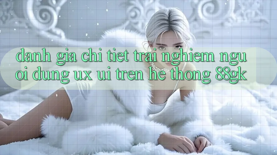 Đánh Giá Chi Tiết Trải nghiệm Người Dùng (UX/UI) Trên Hệ thống 88gk Đánh Giá Chi Tiết Trải nghiệm Người Dùng (UX/UI) Trên Hệ thống 88gk