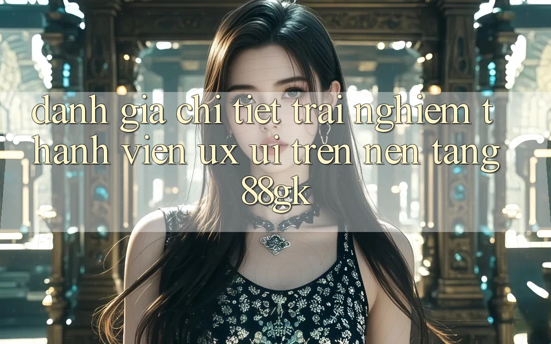 Đánh Giá Chi Tiết Trải Nghiệm Thành viên (UX/UI) Trên Nền Tảng 88gk Đánh Giá Chi Tiết Trải Nghiệm Thành viên (UX/UI) Trên Nền Tảng 88gk