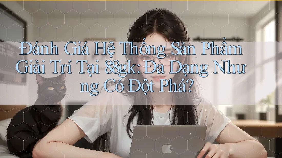 Đánh Giá Hệ Thống Sản Phẩm Giải Trí Tại 88gk: Đa Dạng Nhưng Có Đột Phá? Đánh Giá Hệ Thống Sản Phẩm Giải Trí Tại 88gk: Đa Dạng Nhưng Có Đột Phá?