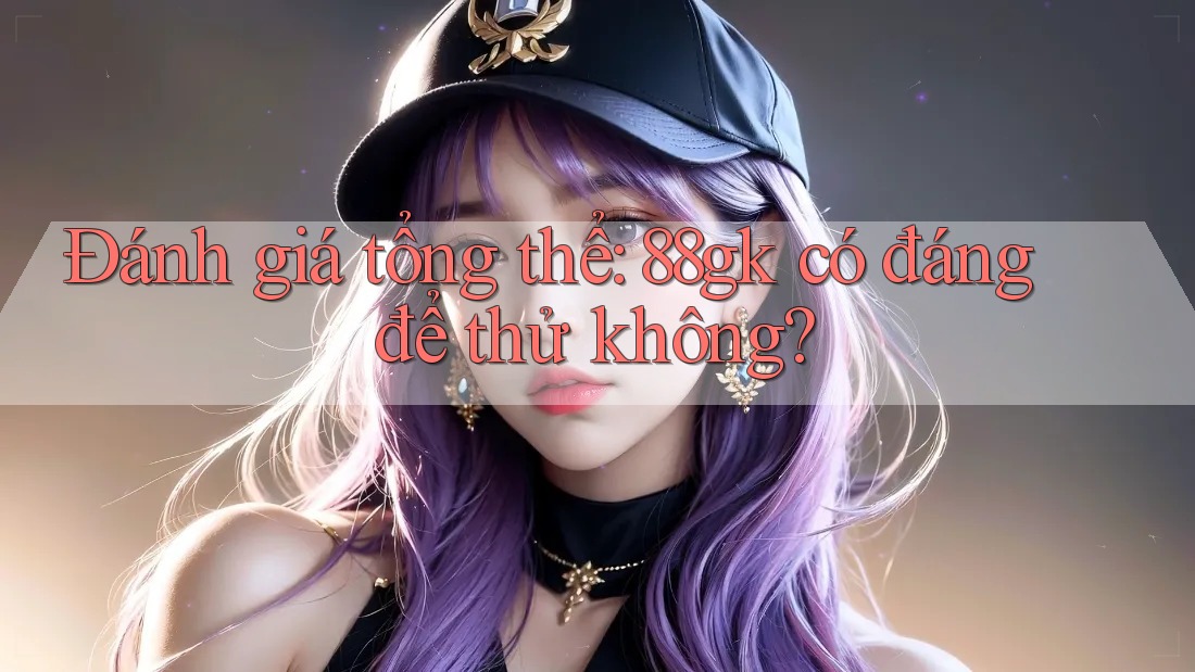 Đánh giá tổng thể: 88gk có đáng để thử không? Đánh giá tổng thể: 88gk có đáng để thử không?