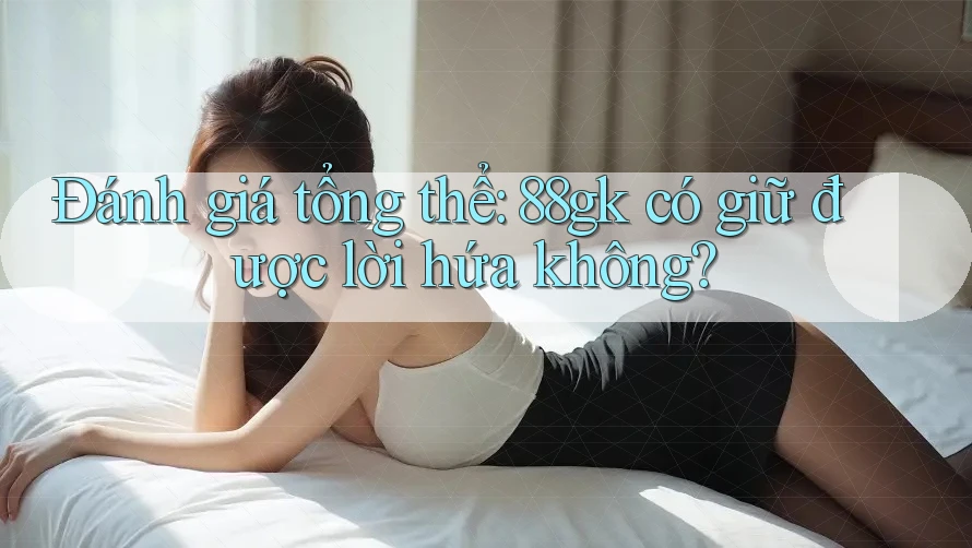 Đánh giá tổng thể: 88gk có giữ được lời hứa không? Đánh giá tổng thể: 88gk có giữ được lời hứa không?