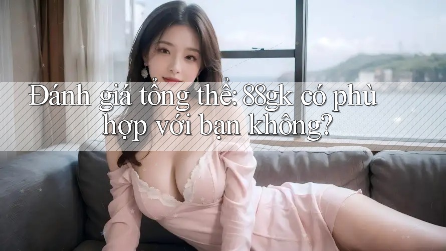 Đánh giá tổng thể: 88gk có phù hợp với bạn không? Đánh giá tổng thể: 88gk có phù hợp với bạn không?