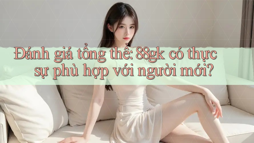 Đánh giá tổng thể: 88gk có thực sự phù hợp với người mới? Đánh giá tổng thể: 88gk có thực sự phù hợp với người mới?
