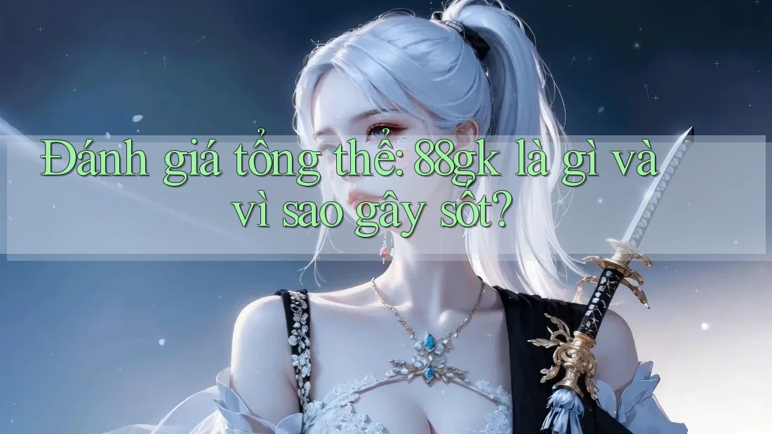Đánh giá tổng thể: 88gk là gì và vì sao gây sốt? Đánh giá tổng thể: 88gk là gì và vì sao gây sốt?
