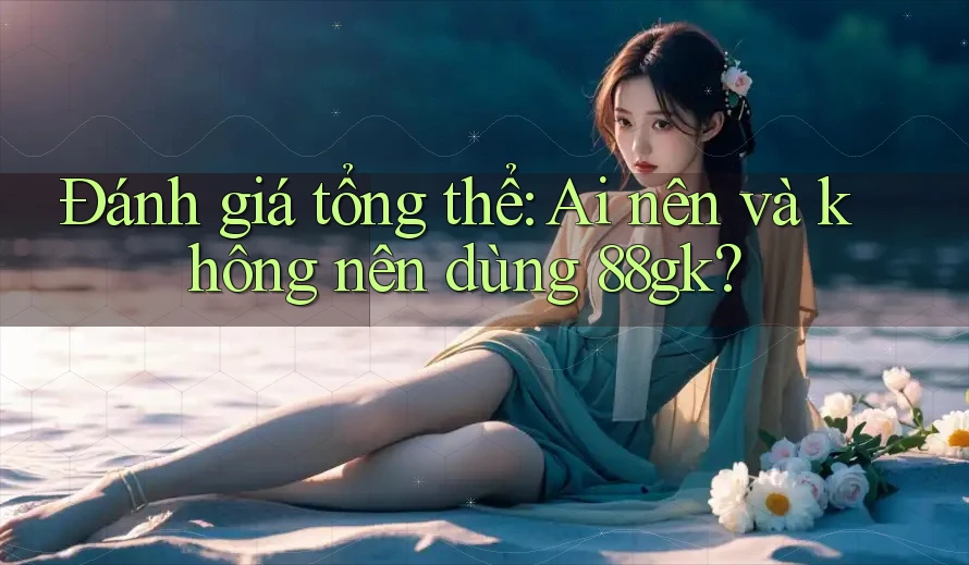 Đánh giá tổng thể: ai nên và không nên dùng 88gk? Đánh giá tổng thể: ai nên và không nên dùng 88gk?
