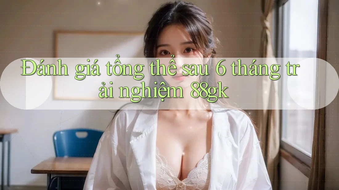 Đánh giá tổng thể sau 6 tháng trải nghiệm 88gk Đánh giá tổng thể sau 6 tháng trải nghiệm 88gk