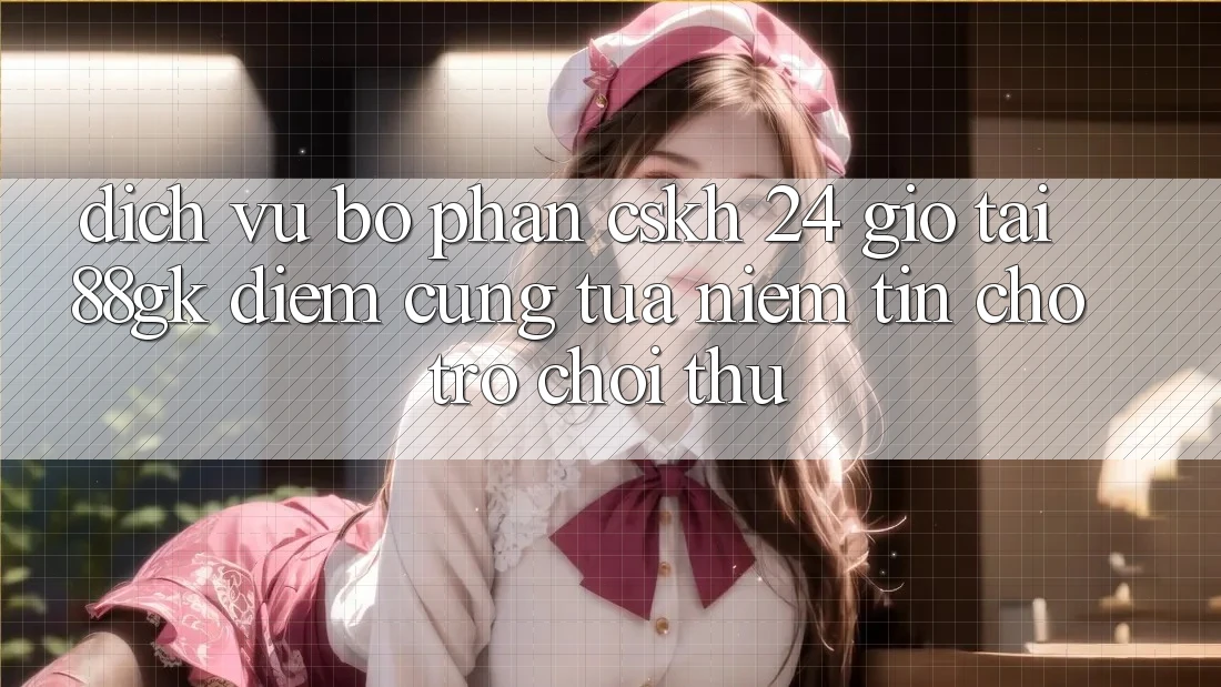 Dịch Vụ Bộ phận CSKH 24 Giờ Tại 88gk – Điểm Cũng tựa Niềm Tin Cho Trò chơi Thủ Dịch Vụ Bộ phận CSKH 24 Giờ Tại 88gk – Điểm Cũng tựa Niềm Tin Cho Trò chơi Thủ