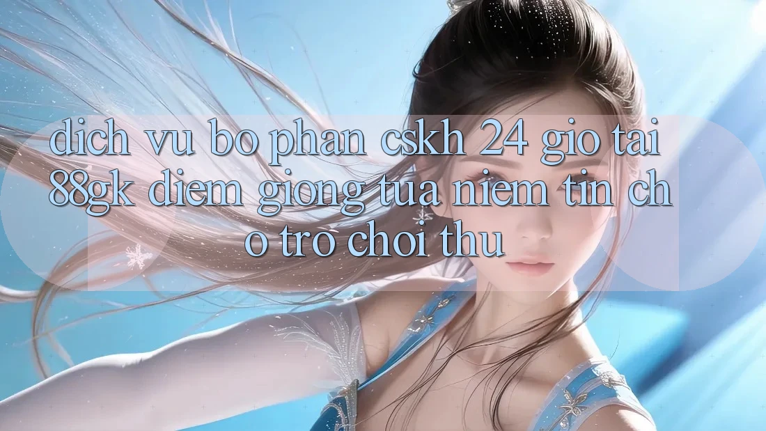 Dịch Vụ Bộ phận CSKH 24 Giờ Tại 88gk – Điểm Giống tựa Niềm Tin Cho Trò chơi Thủ Dịch Vụ Bộ phận CSKH 24 Giờ Tại 88gk – Điểm Giống tựa Niềm Tin Cho Trò chơi Thủ
