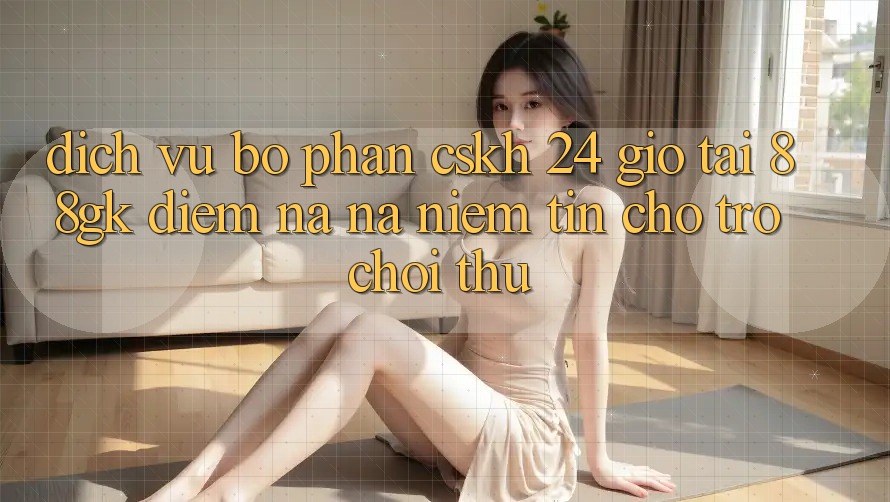 Dịch Vụ Bộ phận CSKH 24 Giờ Tại 88gk – Điểm Na ná Niềm Tin Cho Trò chơi Thủ Dịch Vụ Bộ phận CSKH 24 Giờ Tại 88gk – Điểm Na ná Niềm Tin Cho Trò chơi Thủ