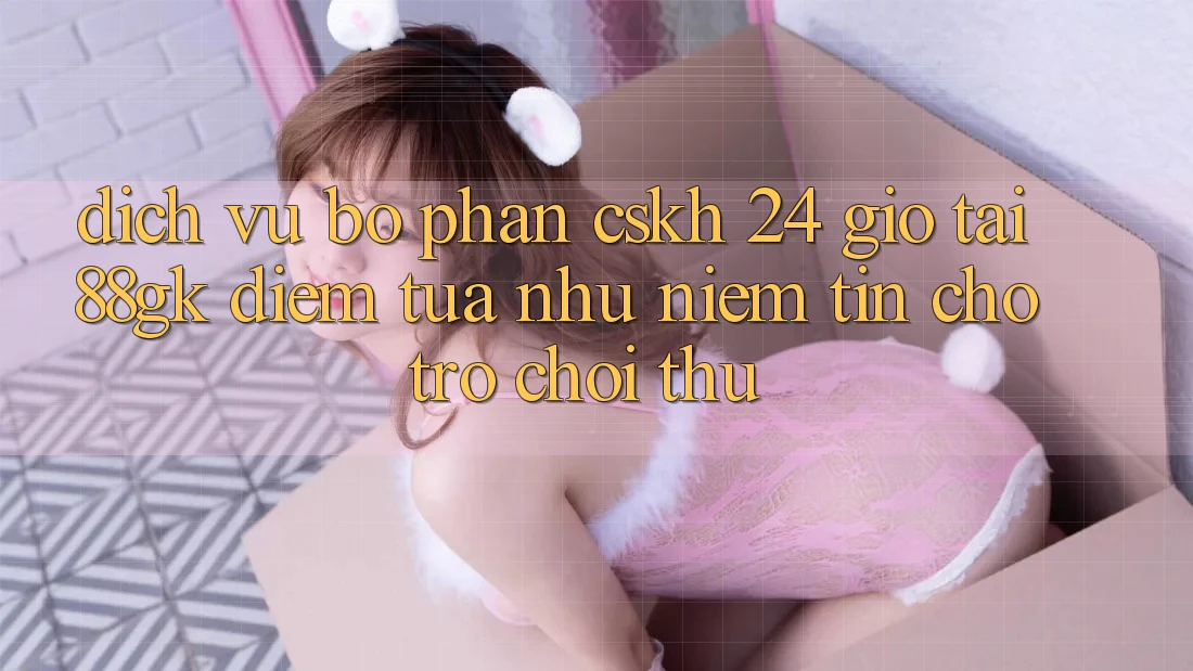Dịch Vụ Bộ phận CSKH 24 Giờ Tại 88gk – Điểm Tựa như Niềm Tin Cho Trò chơi Thủ Dịch Vụ Bộ phận CSKH 24 Giờ Tại 88gk – Điểm Tựa như Niềm Tin Cho Trò chơi Thủ