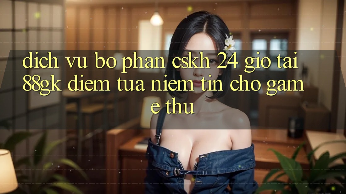 Dịch Vụ Bộ phận CSKH 24 Giờ Tại 88gk – Điểm Tựa Niềm Tin Cho Game Thủ Dịch Vụ Bộ phận CSKH 24 Giờ Tại 88gk – Điểm Tựa Niềm Tin Cho Game Thủ