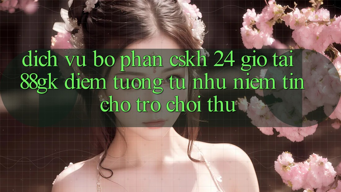 Dịch Vụ Bộ phận CSKH 24 Giờ Tại 88gk – Điểm Tương tự như Niềm Tin Cho Trò chơi Thủ