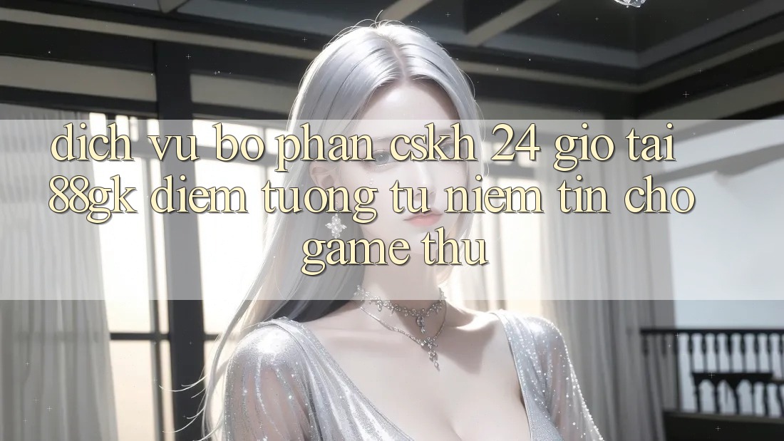 Dịch Vụ Bộ phận CSKH 24 Giờ Tại 88gk – Điểm Tương tự Niềm Tin Cho Game Thủ Dịch Vụ Bộ phận CSKH 24 Giờ Tại 88gk – Điểm Tương tự Niềm Tin Cho Game Thủ