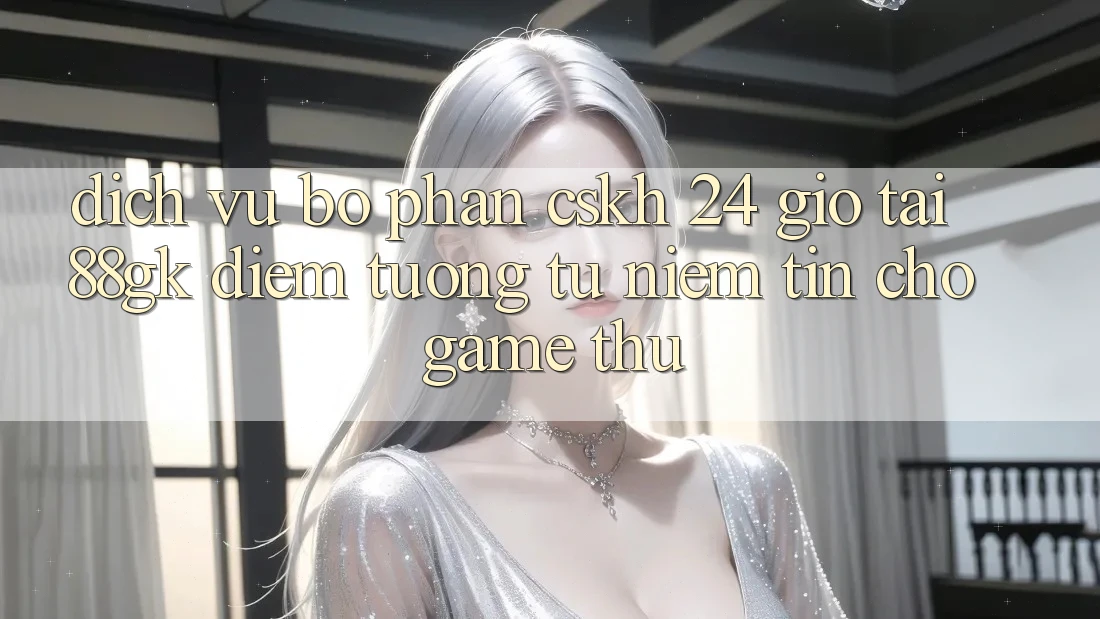 Dịch Vụ Bộ phận CSKH 24 Giờ Tại 88gk – Điểm Tương tự Niềm Tin Cho Game Thủ Dịch Vụ Bộ phận CSKH 24 Giờ Tại 88gk – Điểm Tương tự Niềm Tin Cho Game Thủ