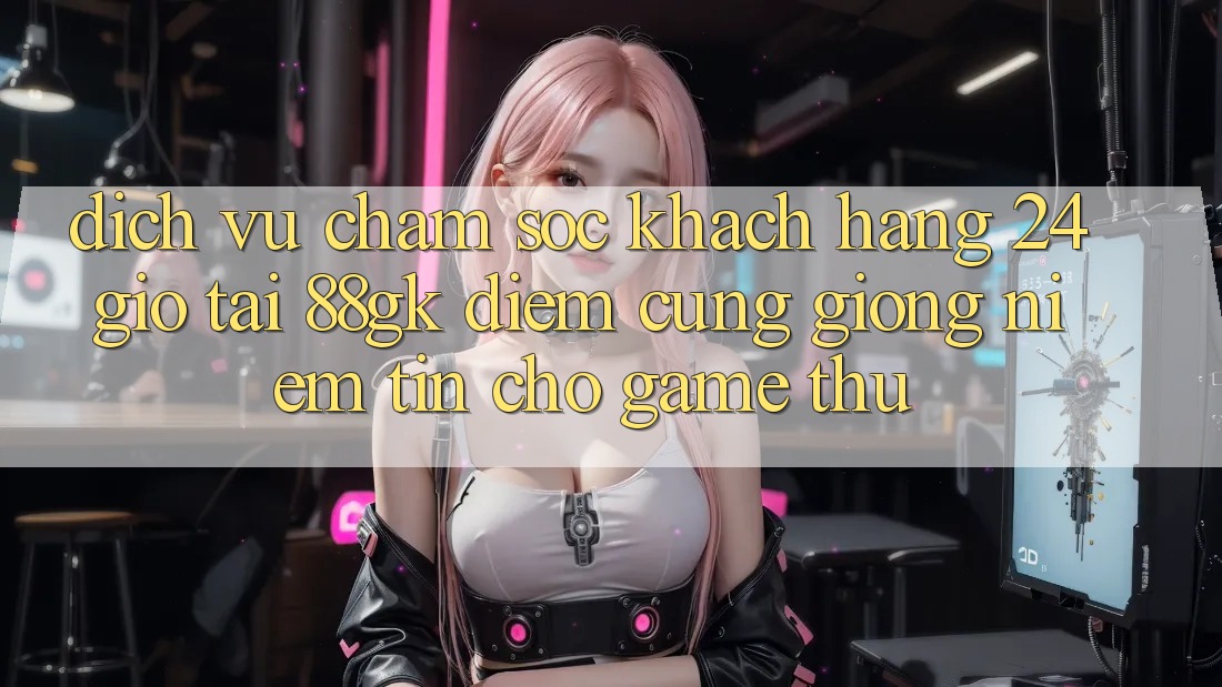 Dịch Vụ Chăm sóc khách hàng 24 Giờ Tại 88gk – Điểm Cũng giống Niềm Tin Cho Game Thủ Dịch Vụ Chăm sóc khách hàng 24 Giờ Tại 88gk – Điểm Cũng giống Niềm Tin Cho Game Thủ