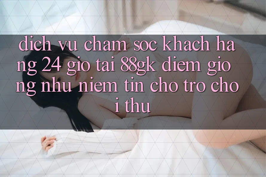 Dịch Vụ Chăm sóc khách hàng 24 Giờ Tại 88gk – Điểm Giống như Niềm Tin Cho Trò chơi Thủ Dịch Vụ Chăm sóc khách hàng 24 Giờ Tại 88gk – Điểm Giống như Niềm Tin Cho Trò chơi Thủ