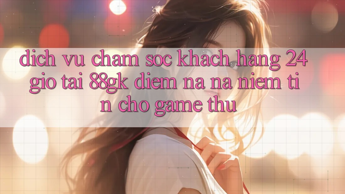 Dịch Vụ Chăm sóc khách hàng 24 Giờ Tại 88gk – Điểm Na ná Niềm Tin Cho Game Thủ Dịch Vụ Chăm sóc khách hàng 24 Giờ Tại 88gk – Điểm Na ná Niềm Tin Cho Game Thủ