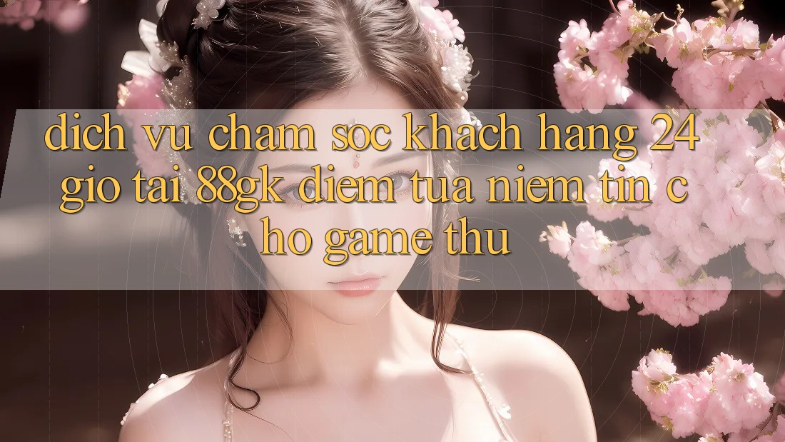 Dịch Vụ Chăm sóc khách hàng 24 Giờ Tại 88gk – Điểm Tựa Niềm Tin Cho Game Thủ Dịch Vụ Chăm sóc khách hàng 24 Giờ Tại 88gk – Điểm Tựa Niềm Tin Cho Game Thủ