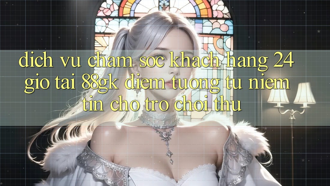 Dịch Vụ Chăm sóc khách hàng 24 Giờ Tại 88gk – Điểm Tương tự Niềm Tin Cho Trò chơi Thủ Dịch Vụ Chăm sóc khách hàng 24 Giờ Tại 88gk – Điểm Tương tự Niềm Tin Cho Trò chơi Thủ
