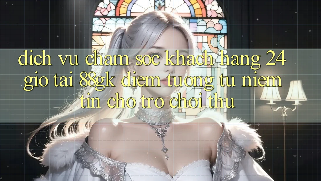 Dịch Vụ Chăm sóc khách hàng 24 Giờ Tại 88gk – Điểm Tương tự Niềm Tin Cho Trò chơi Thủ Dịch Vụ Chăm sóc khách hàng 24 Giờ Tại 88gk – Điểm Tương tự Niềm Tin Cho Trò chơi Thủ