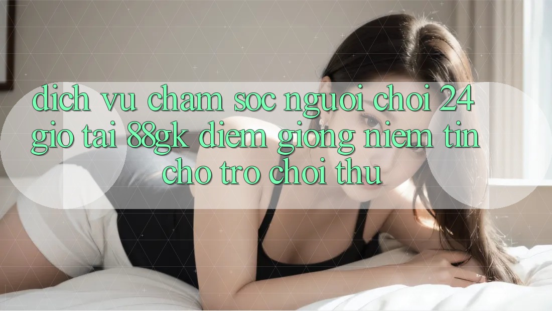 Dịch Vụ Chăm sóc người chơi 24 Giờ Tại 88gk – Điểm Giống Niềm Tin Cho Trò chơi Thủ Dịch Vụ Chăm sóc người chơi 24 Giờ Tại 88gk – Điểm Giống Niềm Tin Cho Trò chơi Thủ