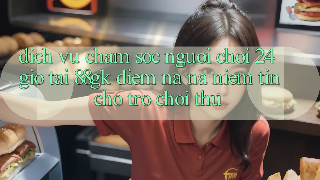 Dịch Vụ Chăm sóc người chơi 24 Giờ Tại 88gk – Điểm Na ná Niềm Tin Cho Trò chơi Thủ Dịch Vụ Chăm sóc người chơi 24 Giờ Tại 88gk – Điểm Na ná Niềm Tin Cho Trò chơi Thủ