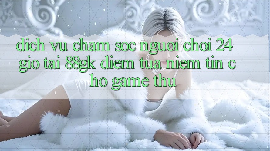 Dịch Vụ Chăm sóc người chơi 24 Giờ Tại 88gk – Điểm Tựa Niềm Tin Cho Game Thủ Dịch Vụ Chăm sóc người chơi 24 Giờ Tại 88gk – Điểm Tựa Niềm Tin Cho Game Thủ