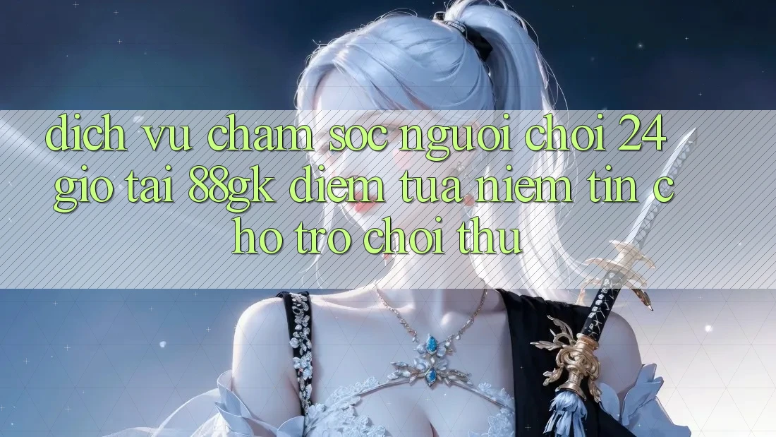 Dịch Vụ Chăm sóc người chơi 24 Giờ Tại 88gk – Điểm Tựa Niềm Tin Cho Trò chơi Thủ Dịch Vụ Chăm sóc người chơi 24 Giờ Tại 88gk – Điểm Tựa Niềm Tin Cho Trò chơi Thủ