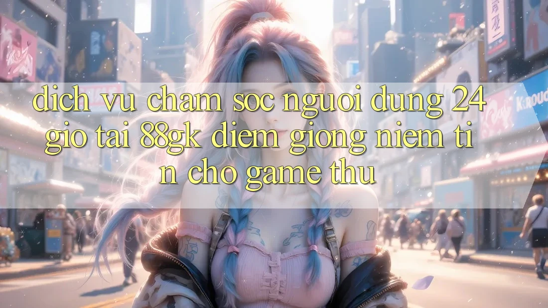 Dịch Vụ Chăm sóc người dùng 24 Giờ Tại 88gk – Điểm Giống Niềm Tin Cho Game Thủ Dịch Vụ Chăm sóc người dùng 24 Giờ Tại 88gk – Điểm Giống Niềm Tin Cho Game Thủ