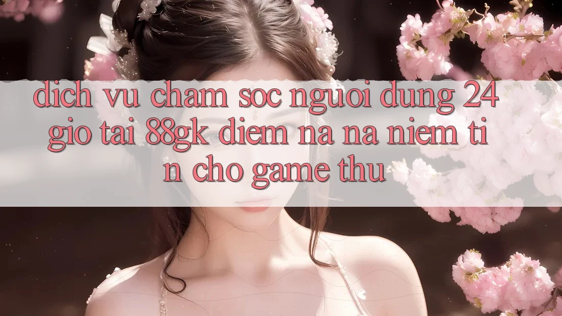 Dịch Vụ Chăm sóc người dùng 24 Giờ Tại 88gk – Điểm Na ná Niềm Tin Cho Game Thủ Dịch Vụ Chăm sóc người dùng 24 Giờ Tại 88gk – Điểm Na ná Niềm Tin Cho Game Thủ
