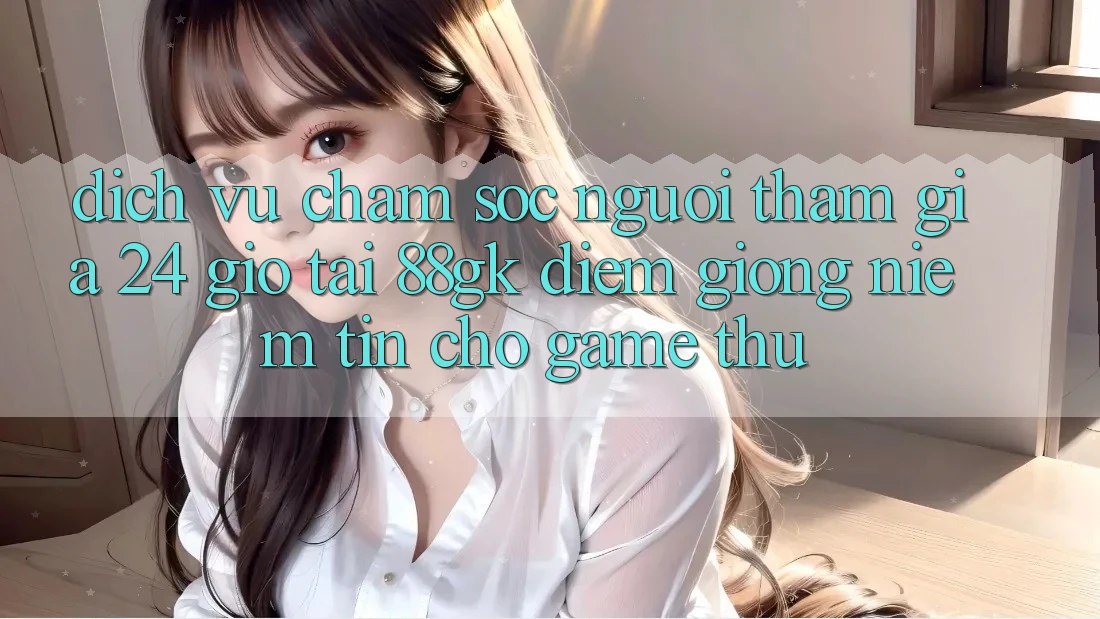 Dịch Vụ Chăm sóc người tham gia 24 Giờ Tại 88gk – Điểm Giống Niềm Tin Cho Game Thủ Dịch Vụ Chăm sóc người tham gia 24 Giờ Tại 88gk – Điểm Giống Niềm Tin Cho Game Thủ