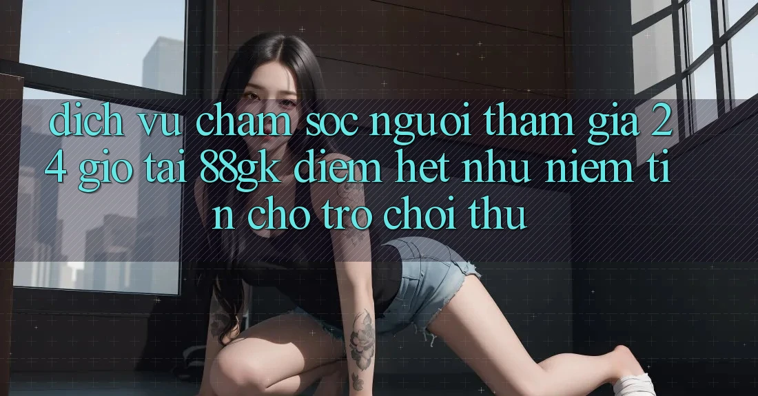 Dịch Vụ Chăm sóc người tham gia 24 Giờ Tại 88gk – Điểm Hệt như Niềm Tin Cho Trò chơi Thủ