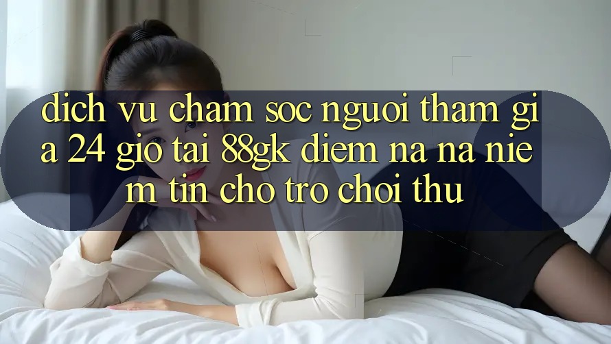 Dịch Vụ Chăm sóc người tham gia 24 Giờ Tại 88gk – Điểm Na ná Niềm Tin Cho Trò chơi Thủ Dịch Vụ Chăm sóc người tham gia 24 Giờ Tại 88gk – Điểm Na ná Niềm Tin Cho Trò chơi Thủ