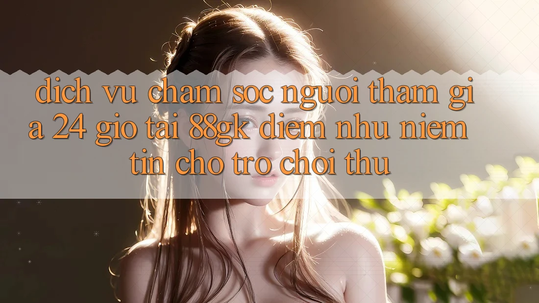 Dịch Vụ Chăm sóc người tham gia 24 Giờ Tại 88gk – Điểm Như Niềm Tin Cho Trò chơi Thủ Dịch Vụ Chăm sóc người tham gia 24 Giờ Tại 88gk – Điểm Như Niềm Tin Cho Trò chơi Thủ