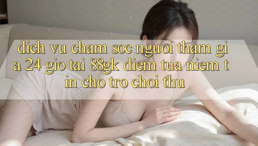 Dịch Vụ Chăm sóc người tham gia 24 Giờ Tại 88gk – Điểm Tựa Niềm Tin Cho Trò chơi Thủ Dịch Vụ Chăm sóc người tham gia 24 Giờ Tại 88gk – Điểm Tựa Niềm Tin Cho Trò chơi Thủ