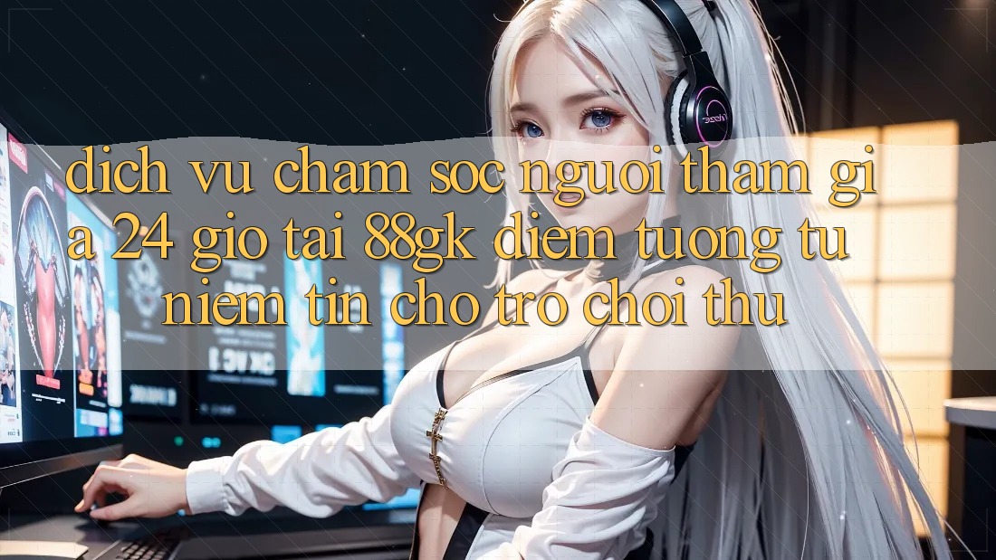 Dịch Vụ Chăm sóc người tham gia 24 Giờ Tại 88gk – Điểm Tương tự Niềm Tin Cho Trò chơi Thủ Dịch Vụ Chăm sóc người tham gia 24 Giờ Tại 88gk – Điểm Tương tự Niềm Tin Cho Trò chơi Thủ