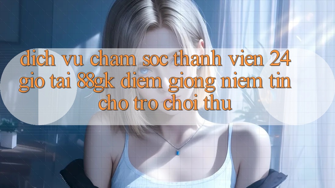 Dịch Vụ Chăm sóc thành viên 24 Giờ Tại 88gk – Điểm Giống Niềm Tin Cho Trò chơi Thủ Dịch Vụ Chăm sóc thành viên 24 Giờ Tại 88gk – Điểm Giống Niềm Tin Cho Trò chơi Thủ