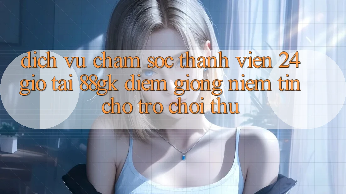 Dịch Vụ Chăm sóc thành viên 24 Giờ Tại 88gk – Điểm Giống Niềm Tin Cho Trò chơi Thủ Dịch Vụ Chăm sóc thành viên 24 Giờ Tại 88gk – Điểm Giống Niềm Tin Cho Trò chơi Thủ