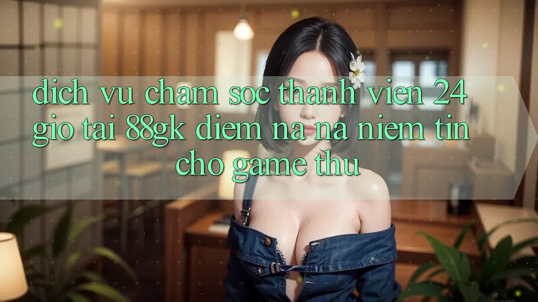 Dịch Vụ Chăm sóc thành viên 24 Giờ Tại 88gk – Điểm Na ná Niềm Tin Cho Game Thủ Dịch Vụ Chăm sóc thành viên 24 Giờ Tại 88gk – Điểm Na ná Niềm Tin Cho Game Thủ