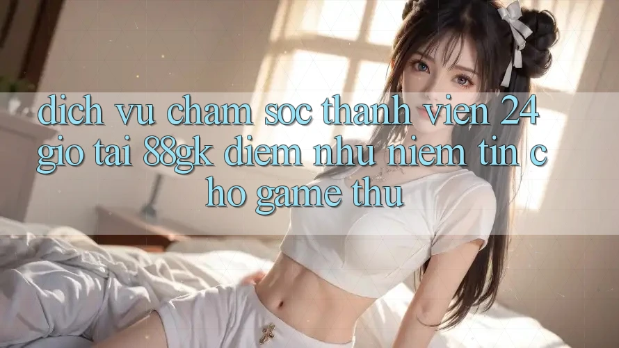 Dịch Vụ Chăm sóc thành viên 24 Giờ Tại 88gk – Điểm Như Niềm Tin Cho Game Thủ Dịch Vụ Chăm sóc thành viên 24 Giờ Tại 88gk – Điểm Như Niềm Tin Cho Game Thủ
