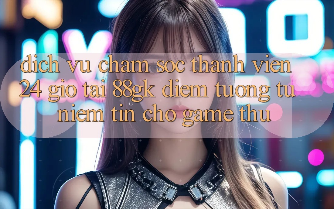 Dịch Vụ Chăm sóc thành viên 24 Giờ Tại 88gk – Điểm Tương tự Niềm Tin Cho Game Thủ Dịch Vụ Chăm sóc thành viên 24 Giờ Tại 88gk – Điểm Tương tự Niềm Tin Cho Game Thủ