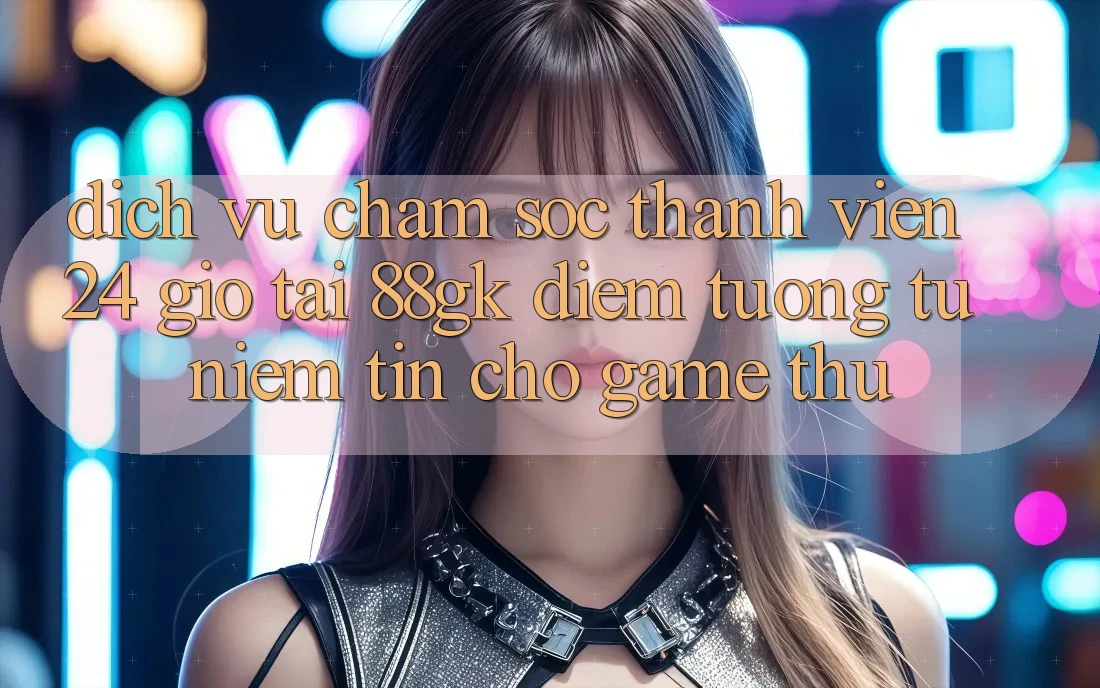 Dịch Vụ Chăm sóc thành viên 24 Giờ Tại 88gk – Điểm Tương tự Niềm Tin Cho Game Thủ Dịch Vụ Chăm sóc thành viên 24 Giờ Tại 88gk – Điểm Tương tự Niềm Tin Cho Game Thủ
