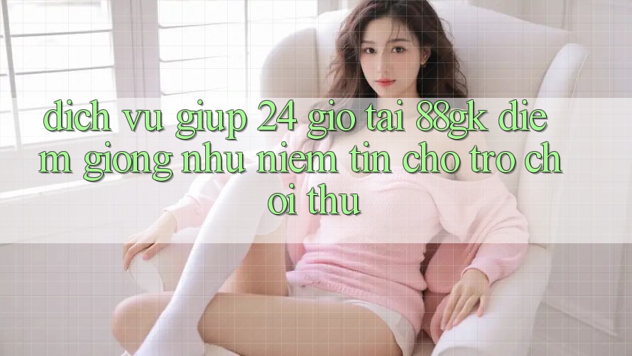 Dịch Vụ Giúp 24 Giờ Tại 88gk – Điểm Giống như Niềm Tin Cho Trò chơi Thủ Dịch Vụ Giúp 24 Giờ Tại 88gk – Điểm Giống như Niềm Tin Cho Trò chơi Thủ