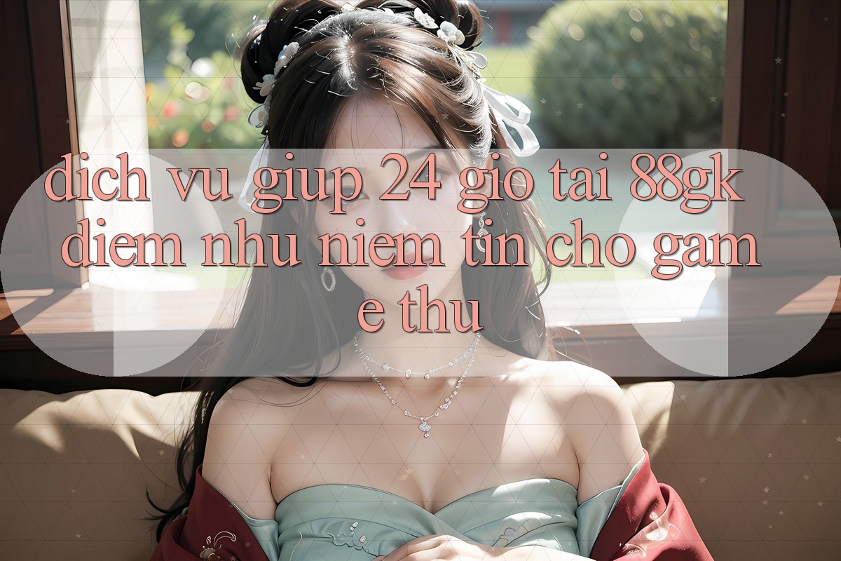 Dịch Vụ Giúp 24 Giờ Tại 88gk – Điểm Như Niềm Tin Cho Game Thủ Dịch Vụ Giúp 24 Giờ Tại 88gk – Điểm Như Niềm Tin Cho Game Thủ