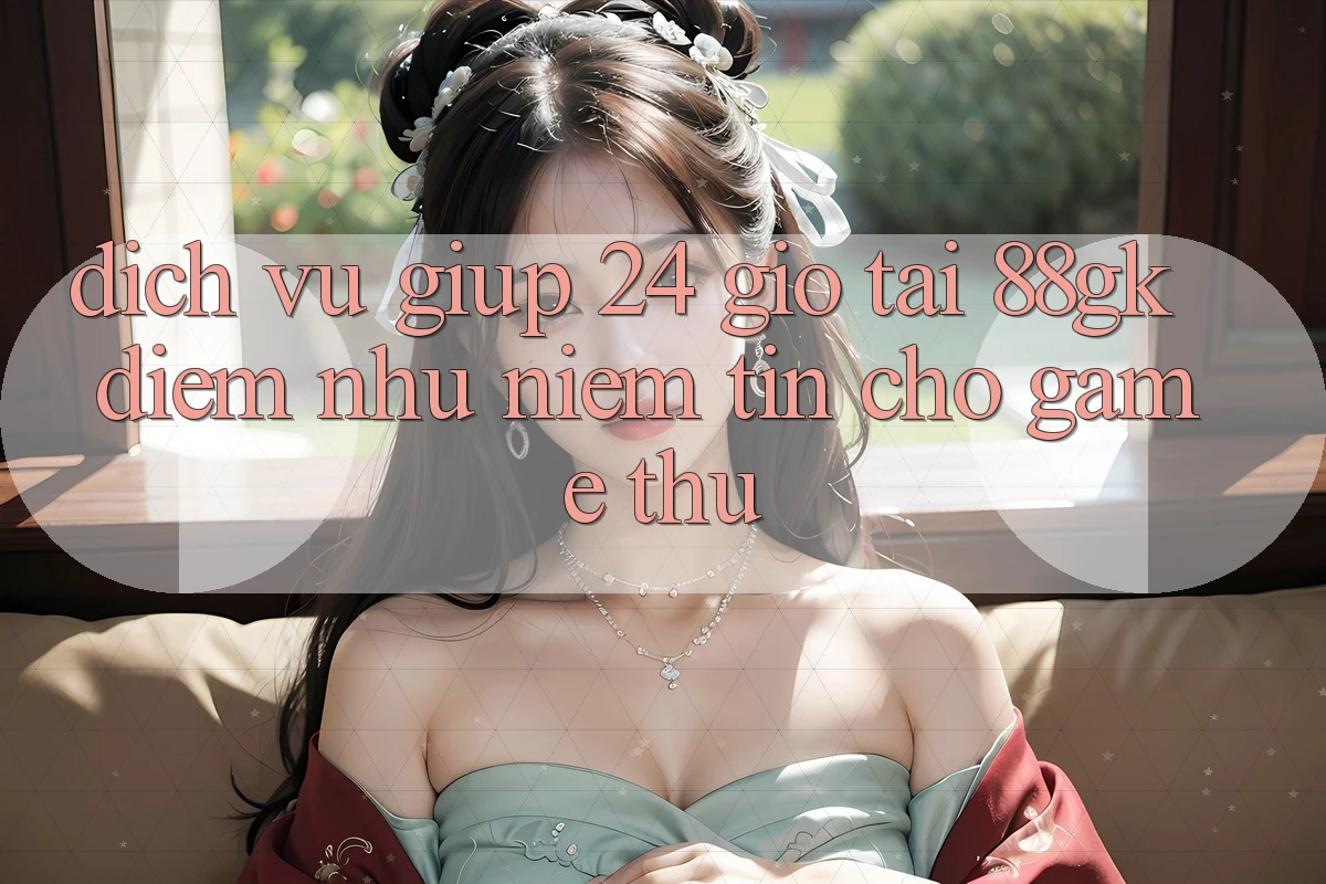 Dịch Vụ Giúp 24 Giờ Tại 88gk – Điểm Như Niềm Tin Cho Game Thủ Dịch Vụ Giúp 24 Giờ Tại 88gk – Điểm Như Niềm Tin Cho Game Thủ